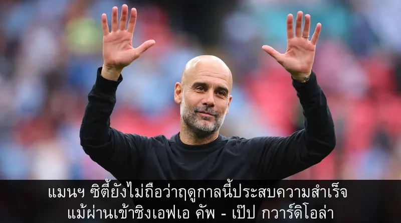 แมนฯ ซิตี้ยังไม่ถือว่าฤดูกาลนี้ประสบความสำเร็จ แม้ผ่านเข้าชิงเอฟเอ คัพ – เป๊ป กวาร์ดิโอล่า